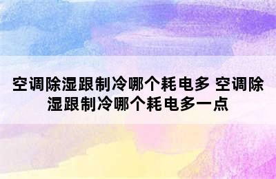 空调除湿跟制冷哪个耗电多 空调除湿跟制冷哪个耗电多一点